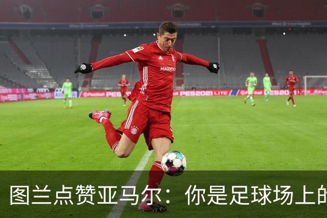 图兰点赞亚马尔：你是足球场上的“魔术师”！