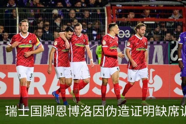 瑞士国脚恩博洛因伪造证明缺席训练，背后故事引人关注