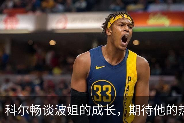 科尔畅谈波姐的成长，期待他的热血赛季来袭