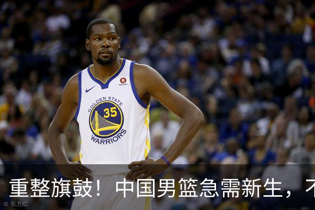 重整旗鼓！中国男篮急需新生，不想再掉链子