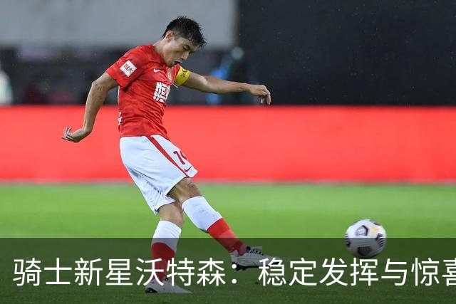 骑士新星沃特森：稳定发挥与惊喜表现的完美平衡